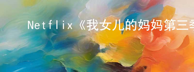 蔡朝晖发布Netflix《我女儿的妈妈第三季》迅雷下载/在线观看/百度云-都市/情感-美剧天堂